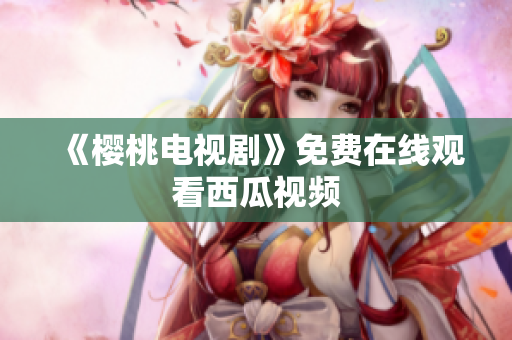 《樱桃电视剧》免费在线观看西瓜视频