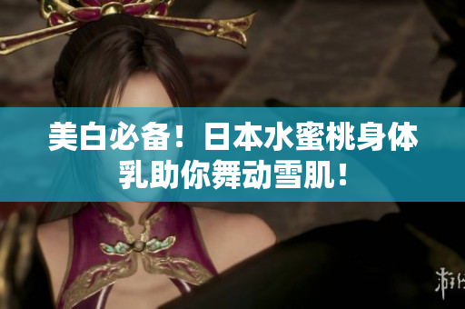 美白必备！日本水蜜桃身体乳助你舞动雪肌！