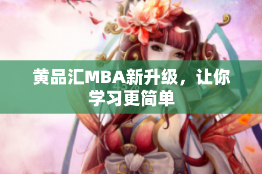 黄品汇MBA新升级，让你学习更简单
