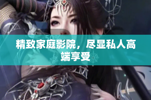 精致家庭影院，尽显私人高端享受