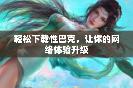 轻松下载性巴克，让你的网络体验升级