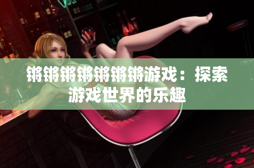 锵锵锵锵锵锵锵游戏：探索游戏世界的乐趣