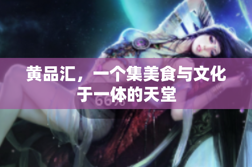 黄品汇，一个集美食与文化于一体的天堂