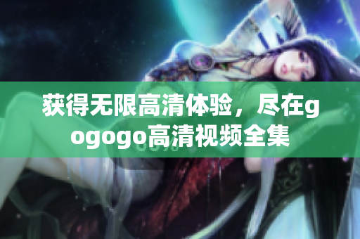 获得无限高清体验，尽在gogogo高清视频全集