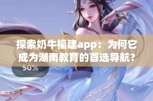 探索奶牛福建app：为何它成为湖南教育的首选导航？