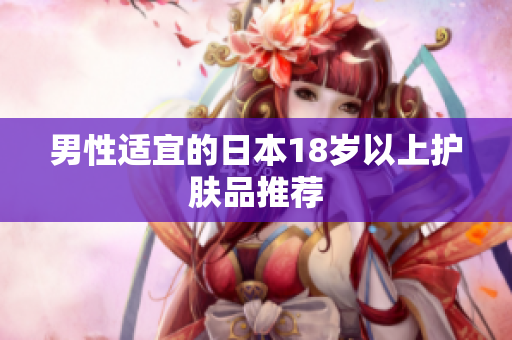 男性适宜的日本18岁以上护肤品推荐