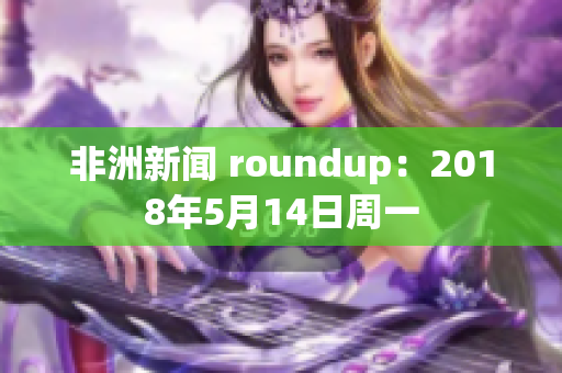非洲新闻 roundup：2018年5月14日周一