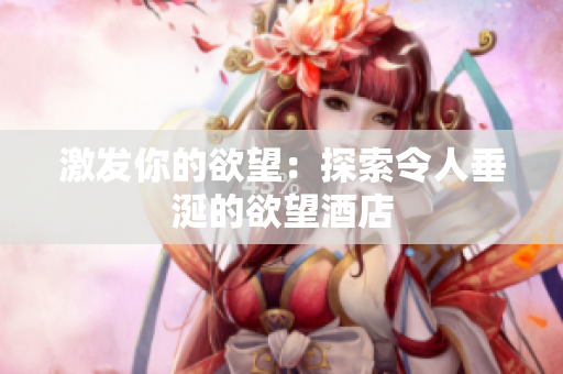 激发你的欲望：探索令人垂涎的欲望酒店