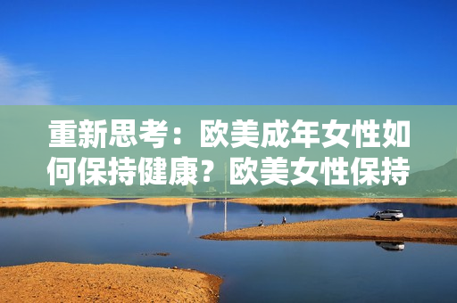 重新思考：欧美成年女性如何保持健康？欧美女性保持健康的秘诀