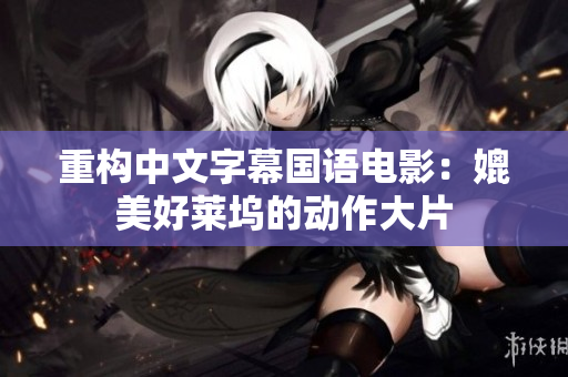 重构中文字幕国语电影：媲美好莱坞的动作大片