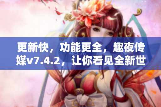 更新快，功能更全，趣夜传媒v7.4.2，让你看见全新世界！
