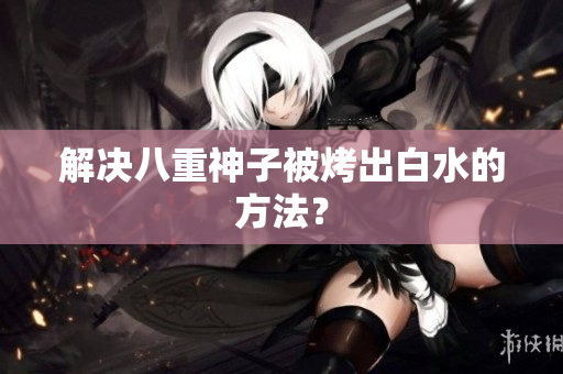 解决八重神子被烤出白水的方法？