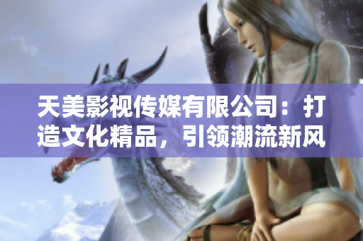 天美影视传媒有限公司：打造文化精品，引领潮流新风尚