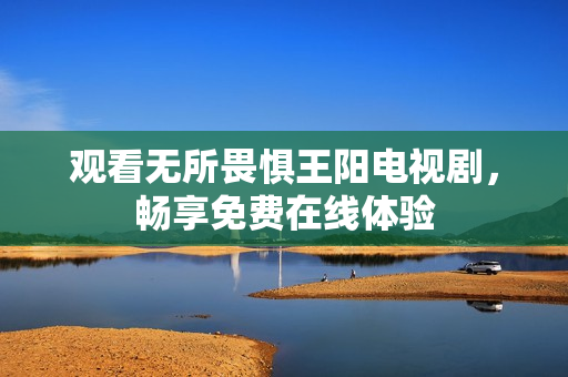 观看无所畏惧王阳电视剧，畅享免费在线体验