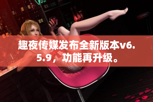 趣夜传媒发布全新版本v6.5.9，功能再升级。
