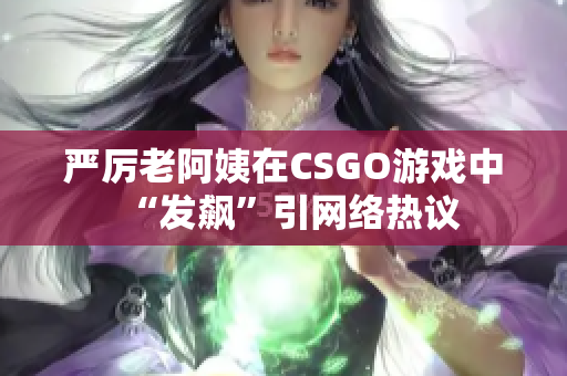 严厉老阿姨在CSGO游戏中“发飙”引网络热议