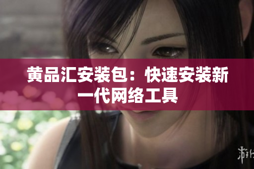 黄品汇安装包：快速安装新一代网络工具