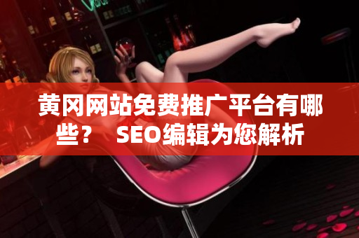 黄冈网站免费推广平台有哪些？  SEO编辑为您解析