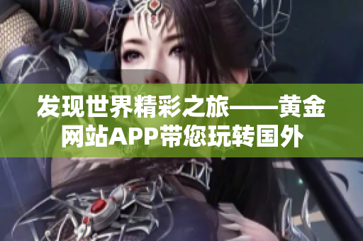 发现世界精彩之旅——黄金网站APP带您玩转国外