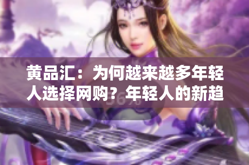 黄品汇：为何越来越多年轻人选择网购？年轻人的新趋势：网购现象日益高涨