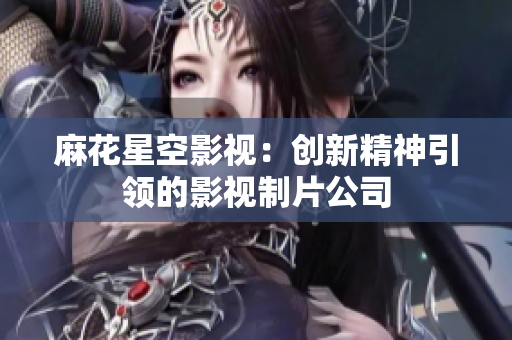 麻花星空影视：创新精神引领的影视制片公司