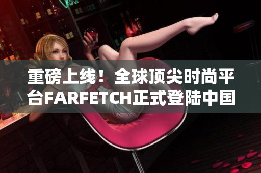 重磅上线！全球顶尖时尚平台FARFETCH正式登陆中国市场