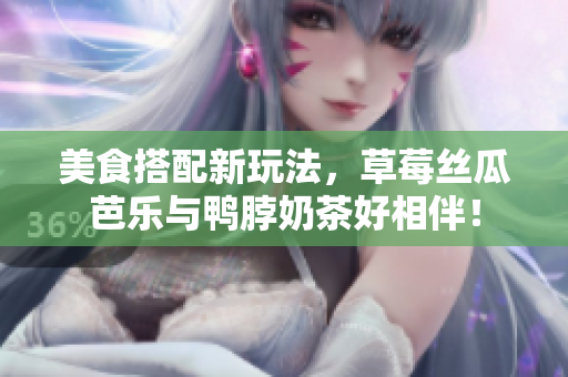 美食搭配新玩法，草莓丝瓜芭乐与鸭脖奶茶好相伴！