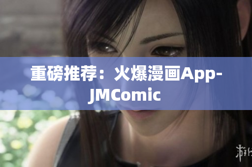 重磅推荐：火爆漫画App-JMComic