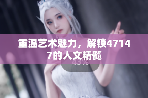 重温艺术魅力，解锁47147的人文精髓