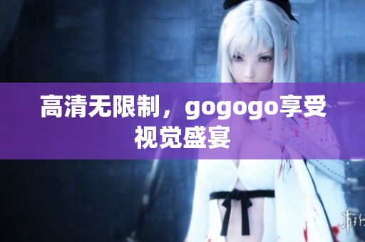 高清无限制，gogogo享受视觉盛宴
