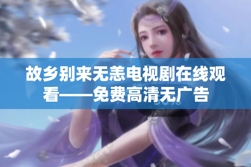故乡别来无恙电视剧在线观看——免费高清无广告