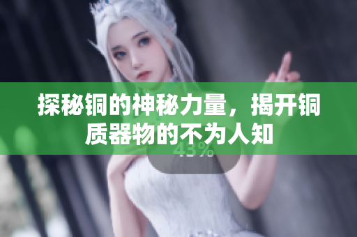探秘铜的神秘力量，揭开铜质器物的不为人知