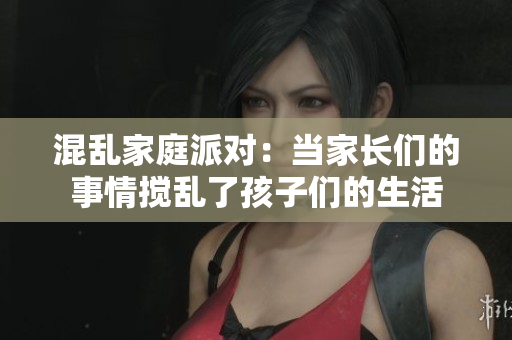 混乱家庭派对：当家长们的事情搅乱了孩子们的生活