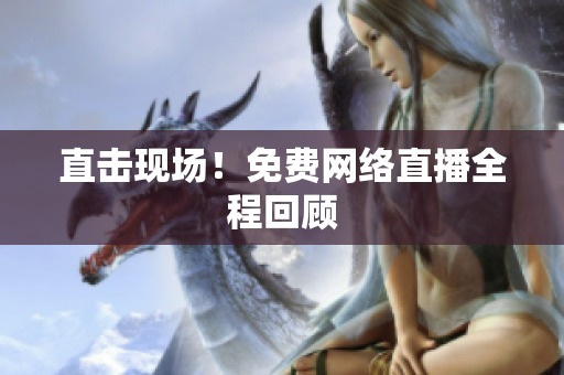 直击现场！免费网络直播全程回顾
