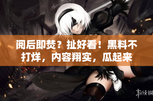 阅后即焚？扯好看！黑料不打烊，内容翔实，瓜起来