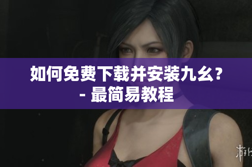 如何免费下载并安装九幺？- 最简易教程
