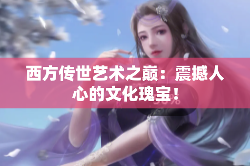 西方传世艺术之巅：震撼人心的文化瑰宝！