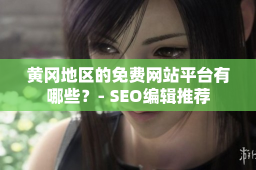 黄冈地区的免费网站平台有哪些？- SEO编辑推荐
