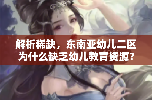 解析稀缺，东南亚幼儿二区为什么缺乏幼儿教育资源？