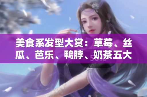美食系发型大赏：草莓、丝瓜、芭乐、鸭脖、奶茶五大元素新鲜出炉