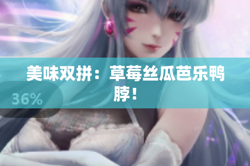 美味双拼：草莓丝瓜芭乐鸭脖！
