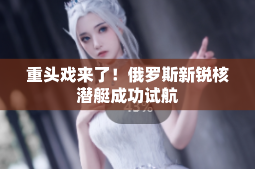 重头戏来了！俄罗斯新锐核潜艇成功试航