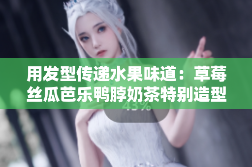 用发型传递水果味道：草莓丝瓜芭乐鸭脖奶茶特别造型