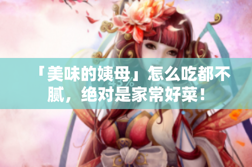 「美味的姨母」怎么吃都不腻，绝对是家常好菜！