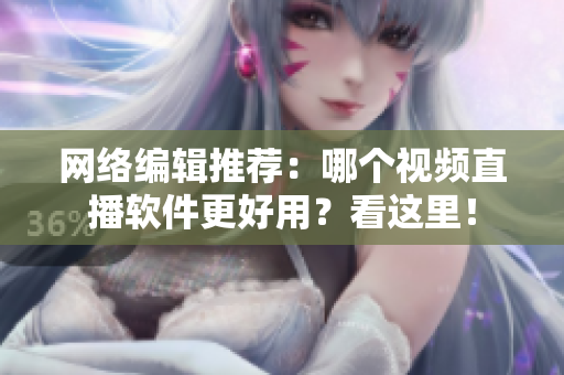 网络编辑推荐：哪个视频直播软件更好用？看这里！