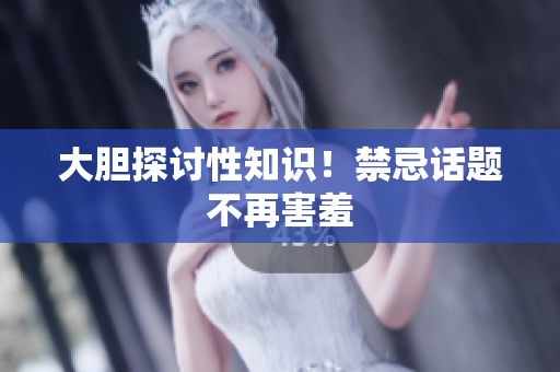 大胆探讨性知识！禁忌话题不再害羞