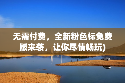无需付费，全新粉色标免费版来袭，让你尽情畅玩)