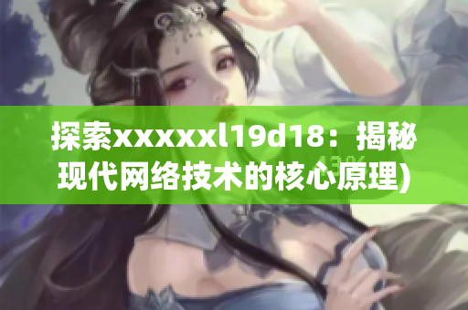 探索xxxxxl19d18：揭秘现代网络技术的核心原理)