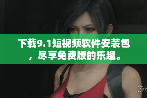 下载9.1短视频软件安装包，尽享免费版的乐趣。