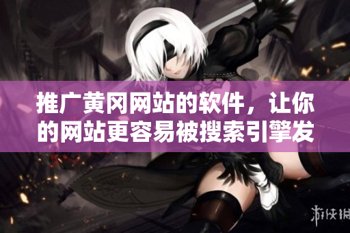 推广黄冈网站的软件，让你的网站更容易被搜索引擎发现